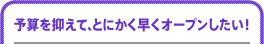 予算を抑えて、とにかく早くオープンしたい!