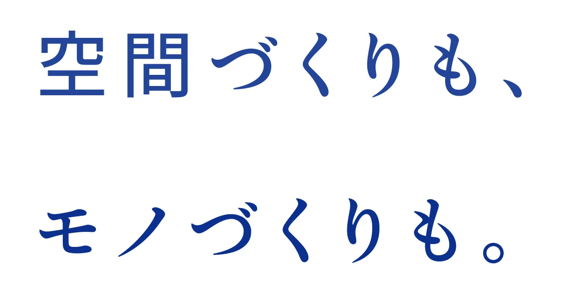 空間づくりも、モノづくりも。